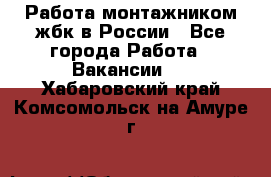 Работа монтажником жбк в России - Все города Работа » Вакансии   . Хабаровский край,Комсомольск-на-Амуре г.